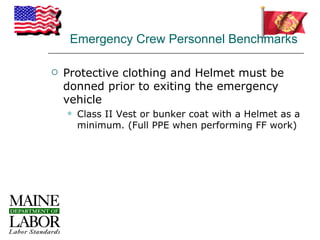 Emergency Crew Personnel Benchmarks

   Protective clothing and Helmet must be
    donned prior to exiting the emergency
    vehicle
       Class II Vest or bunker coat with a Helmet as a
        minimum. (Full PPE when performing FF work)
 