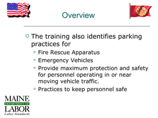 Overview

   The training also identifies parking
    practices for
       Fire Rescue Apparatus
       Emergency Vehicles
       Provide maximum protection and safety
        for personnel operating in or near
        moving vehicle traffic.
       Practices to keep personnel safe
 