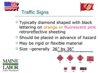 Traffic Signs
   Typically diamond shaped with black
    lettering on orange or fluorescent pink
    retroreflective sheeting
   Should be placed in advance of hazard
   May be rigid or flexible material
   Size –generally 36” by 36”
 