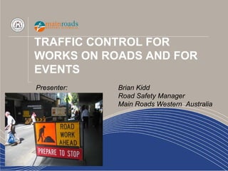TRAFFIC CONTROL FOR
WORKS ON ROADS AND FOR
EVENTS
Presenter:   Brian Kidd
             Road Safety Manager
             Main Roads Western Australia
 