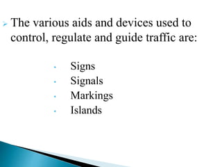  The various aids and devices used to
control, regulate and guide traffic are:
• Signs
• Signals
• Markings
• Islands
 