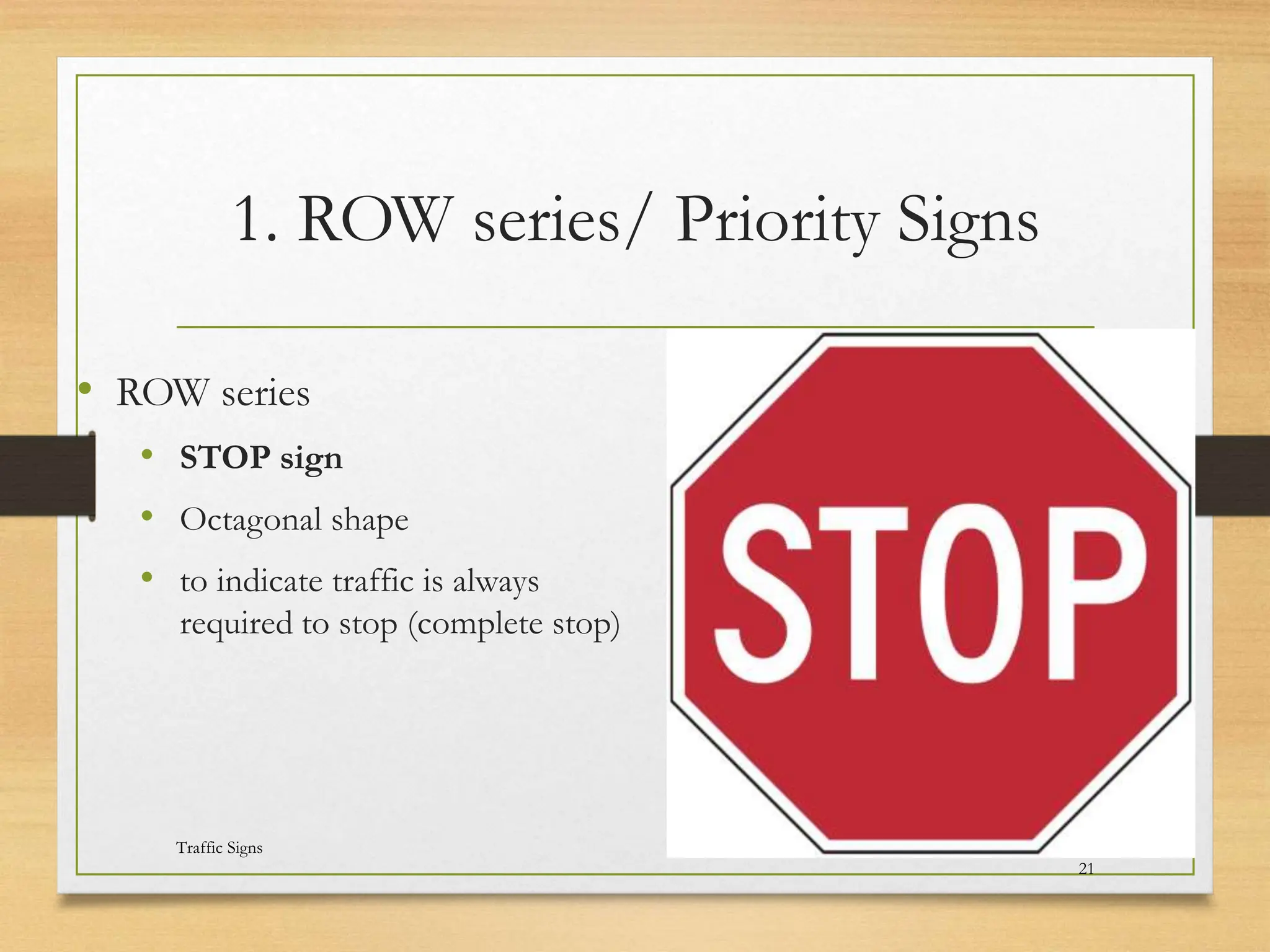 1. ROW series/ Priority Signs
• ROW series
• STOP sign
• Octagonal shape
• to indicate traffic is always
required to stop (complete stop)
20080821
Traffic Signs
20
/
21
 