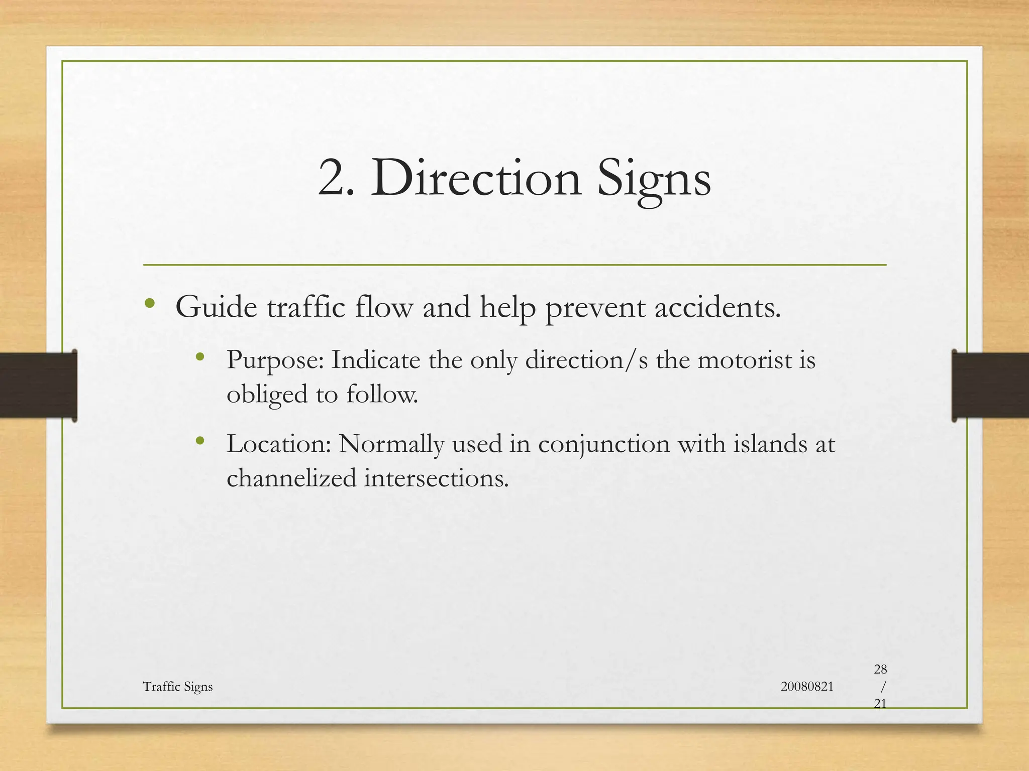 2. Direction Signs
• Guide traffic flow and help prevent accidents.
• Purpose: Indicate the only direction/s the motorist is
obliged to follow.
• Location: Normally used in conjunction with islands at
channelized intersections.
20080821
Traffic Signs
28
/
21
 