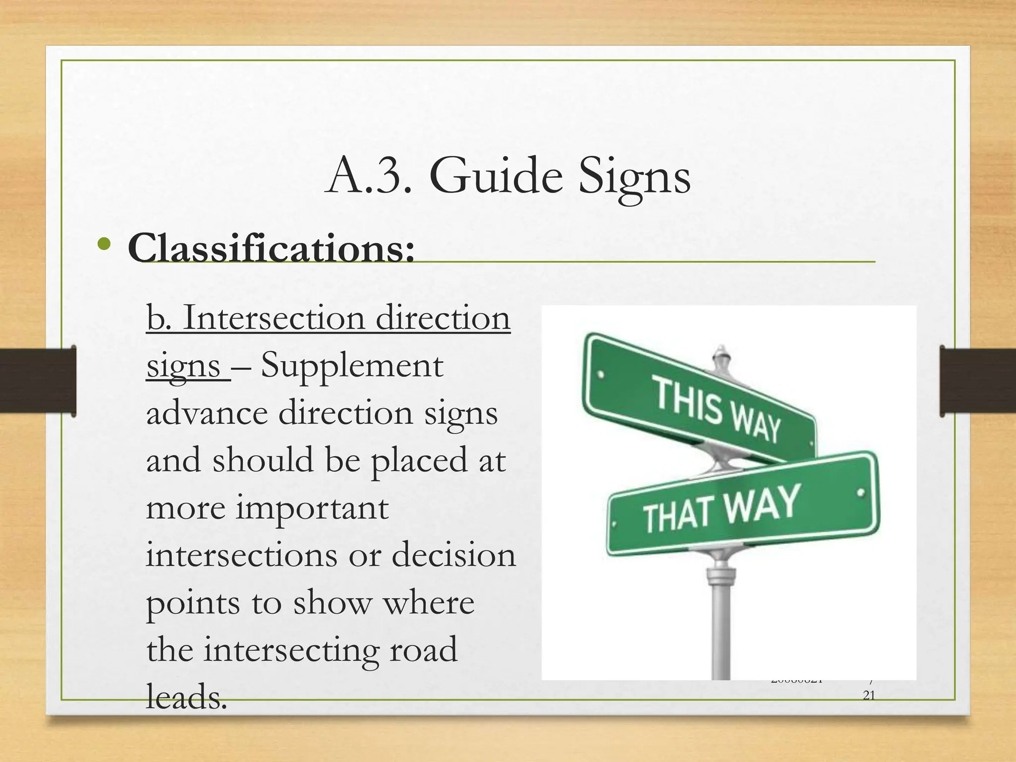 A.3. Guide Signs
• Classifications:
b. Intersection direction
signs – Supplement
advance direction signs
and should be placed at
more important
intersections or decision
points to show where
the intersecting road
leads.
20080821
46
/
21
 
