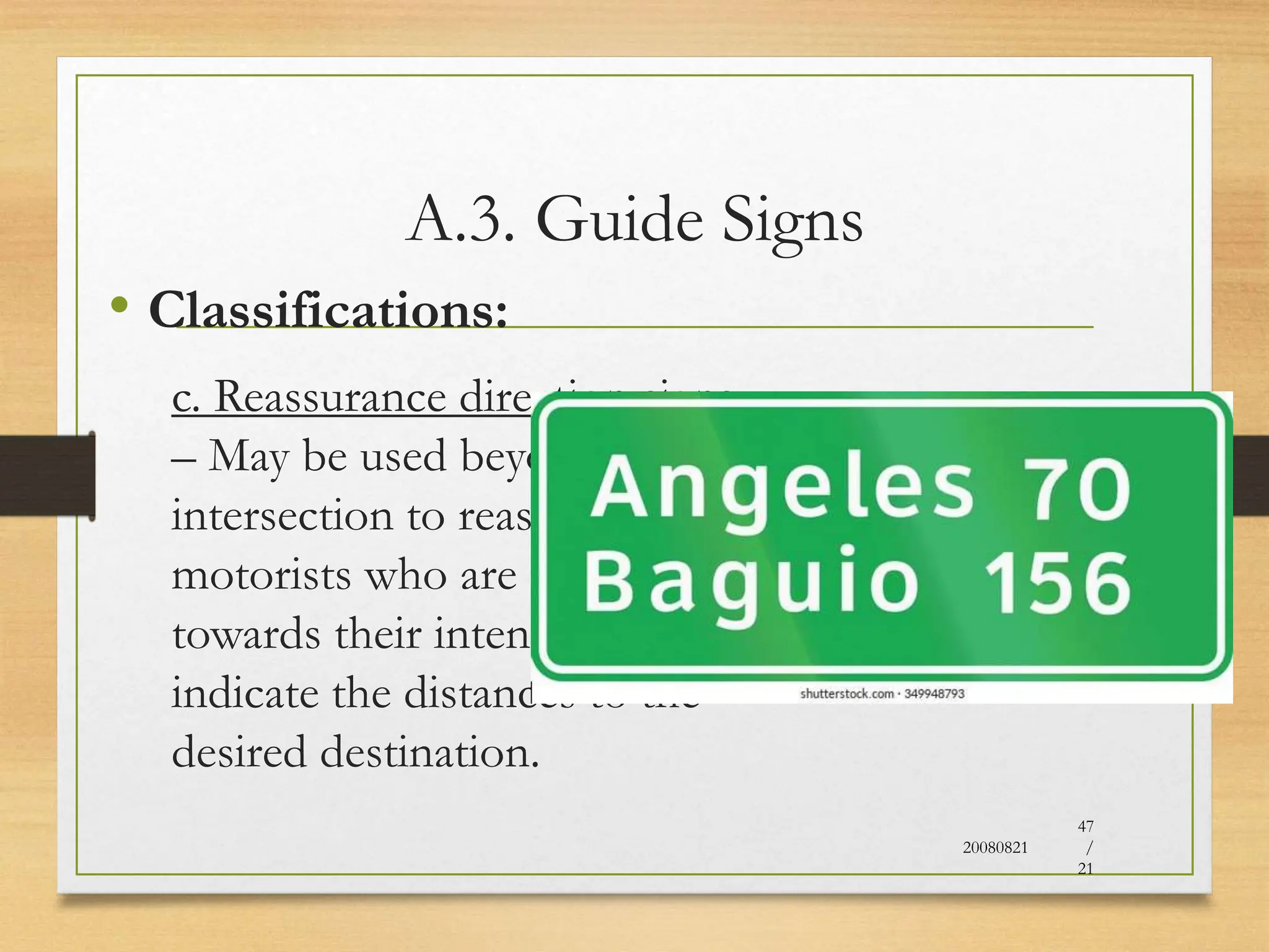 A.3. Guide Signs
• Classifications:
c. Reassurance direction signs
– May be used beyond
intersection to reassure
motorists who are travelling
towards their intended and to
indicate the distances to the
desired destination.
20080821
47
/
21
 