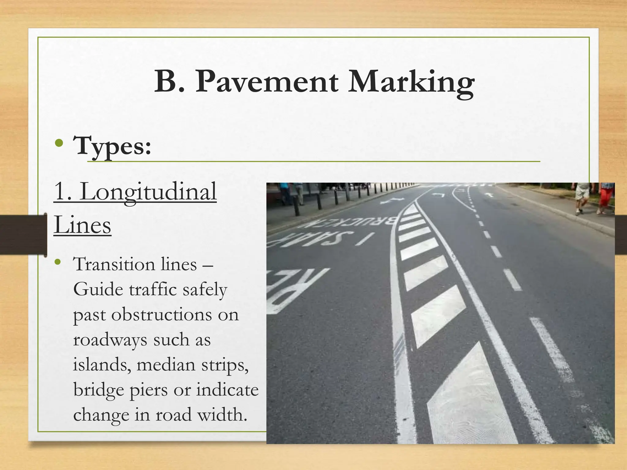 B. Pavement Marking
• Types:
1. Longitudinal
Lines
• Transition lines –
Guide traffic safely
past obstructions on
roadways such as
islands, median strips,
bridge piers or indicate
change in road width. 20080821
58
/
21
 