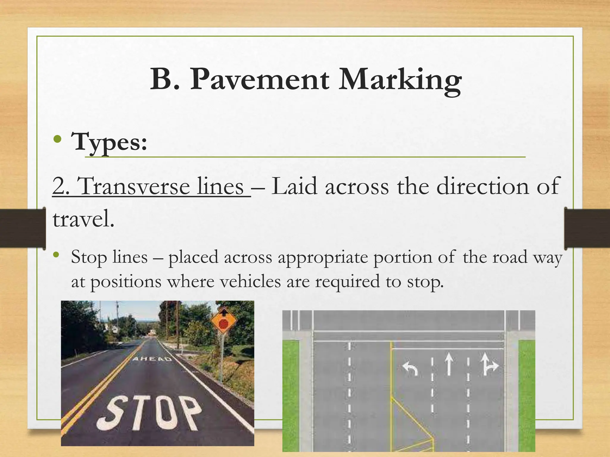 B. Pavement Marking
• Types:
2. Transverse lines – Laid across the direction of
travel.
• Stop lines – placed across appropriate portion of the road way
at positions where vehicles are required to stop.
20080821
59
/
21
 