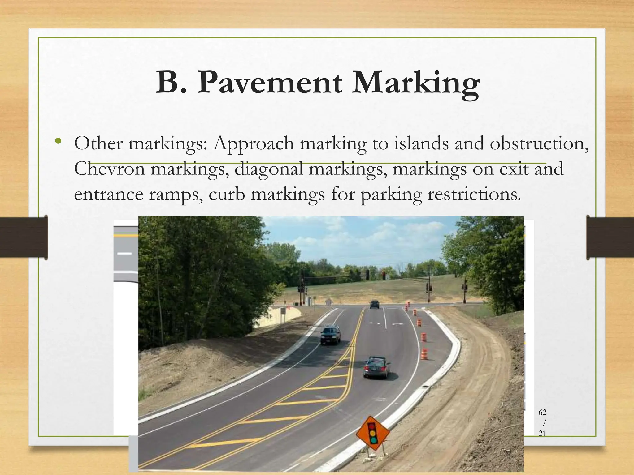 B. Pavement Marking
• Other markings: Approach marking to islands and obstruction,
Chevron markings, diagonal markings, markings on exit and
entrance ramps, curb markings for parking restrictions.
20080821
62
/
21
 