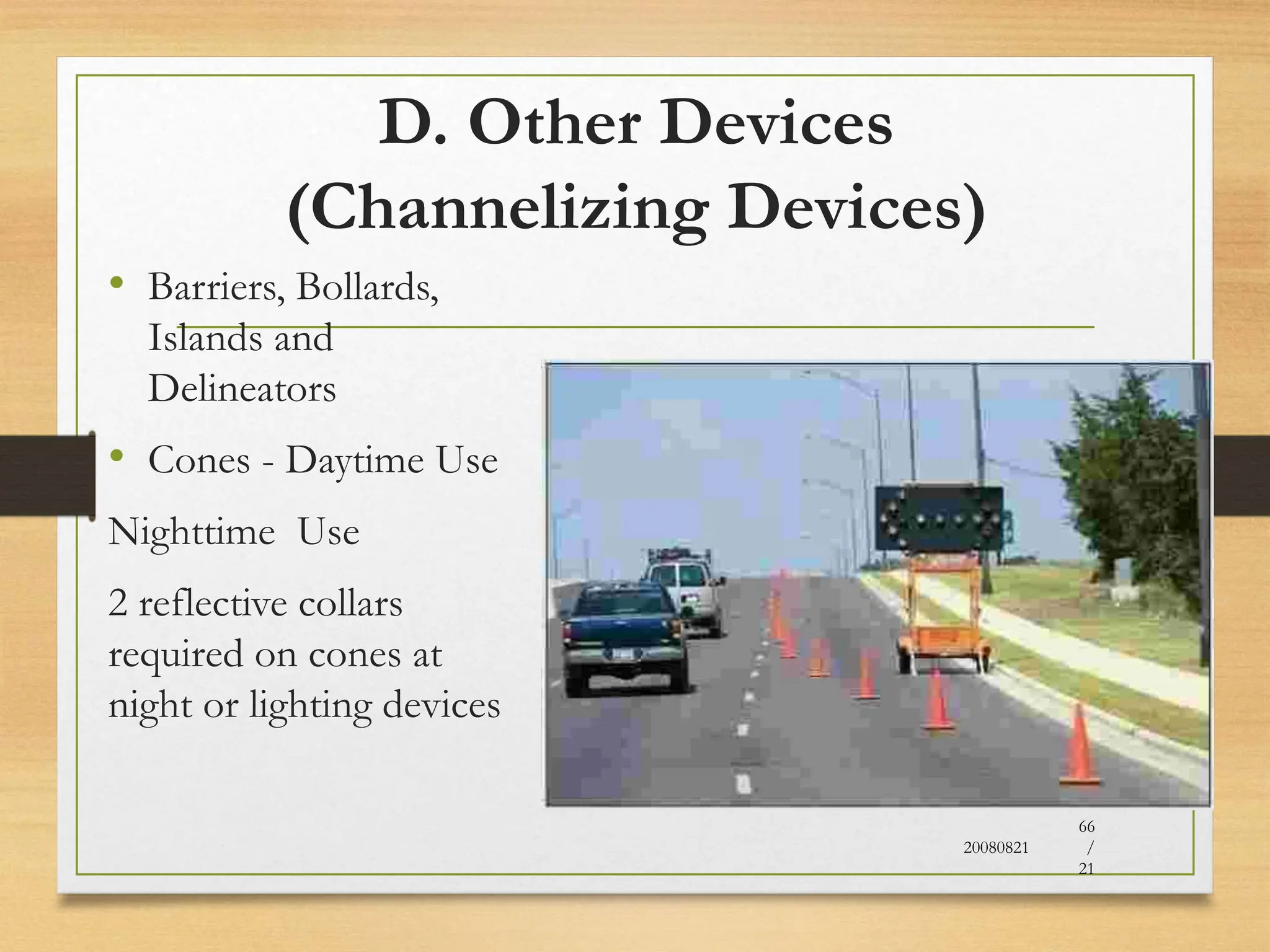 D. Other Devices
(Channelizing Devices)
• Barriers, Bollards,
Islands and
Delineators
• Cones - Daytime Use
Nighttime Use
2 reflective collars
required on cones at
night or lighting devices
20080821
66
/
21
 