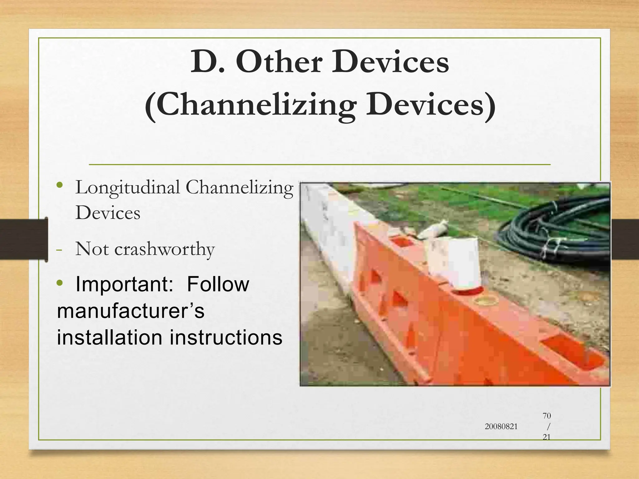 D. Other Devices
(Channelizing Devices)
• Longitudinal Channelizing
Devices
- Not crashworthy
• Important: Follow
manufacturer’s
installation instructions
20080821
70
/
21
 