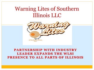 PARTNERSHIP WITH INDUSTRY
LEADER EXPANDS THE WLSI
PRESENCE TO ALL PARTS OF ILLINOIS
Warning Lites of Southern
Illinois LLC
 