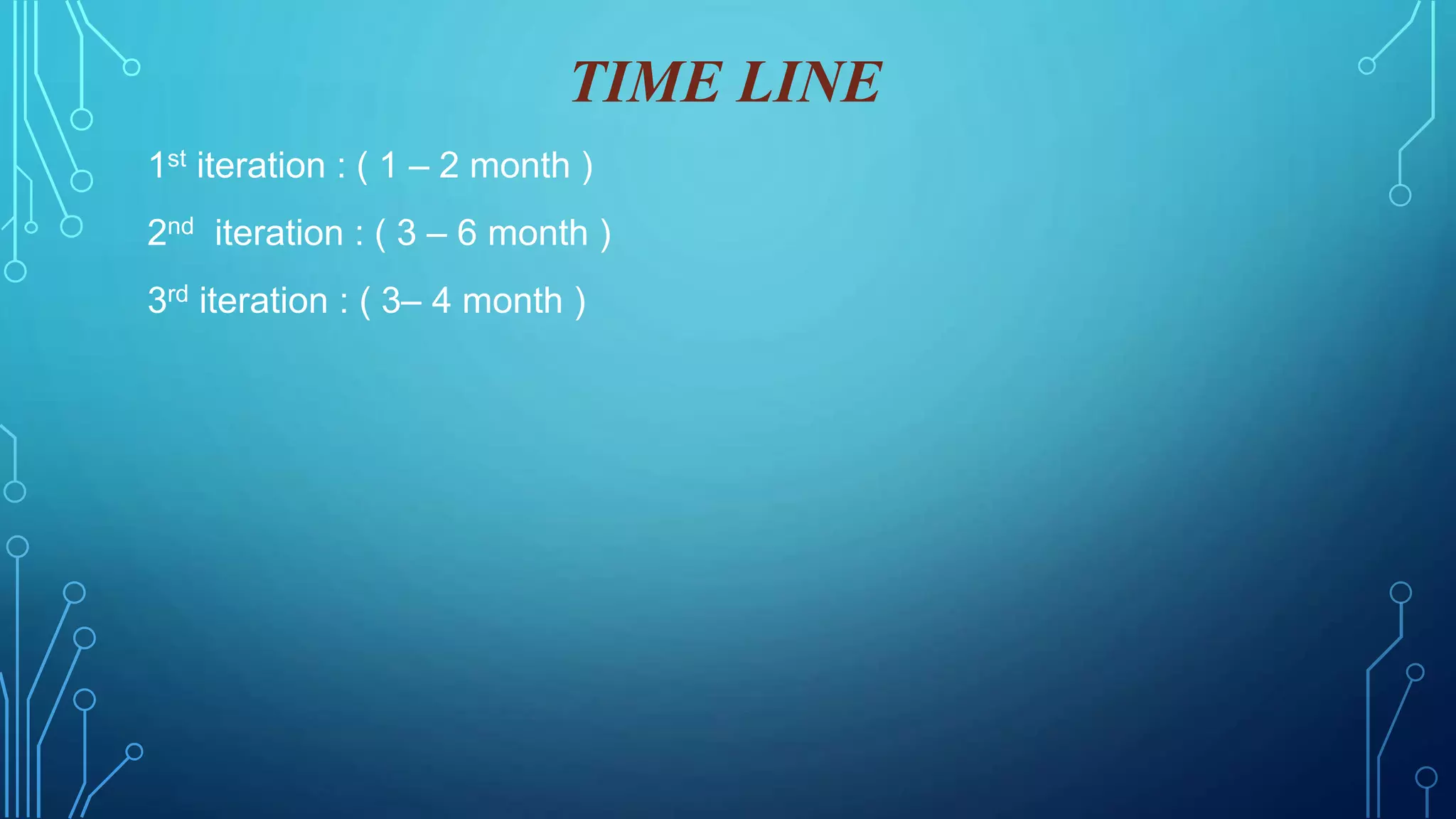 TIME LINE
1st iteration : ( 1 – 2 month )
2nd iteration : ( 3 – 6 month )
3rd iteration : ( 3– 4 month )
 