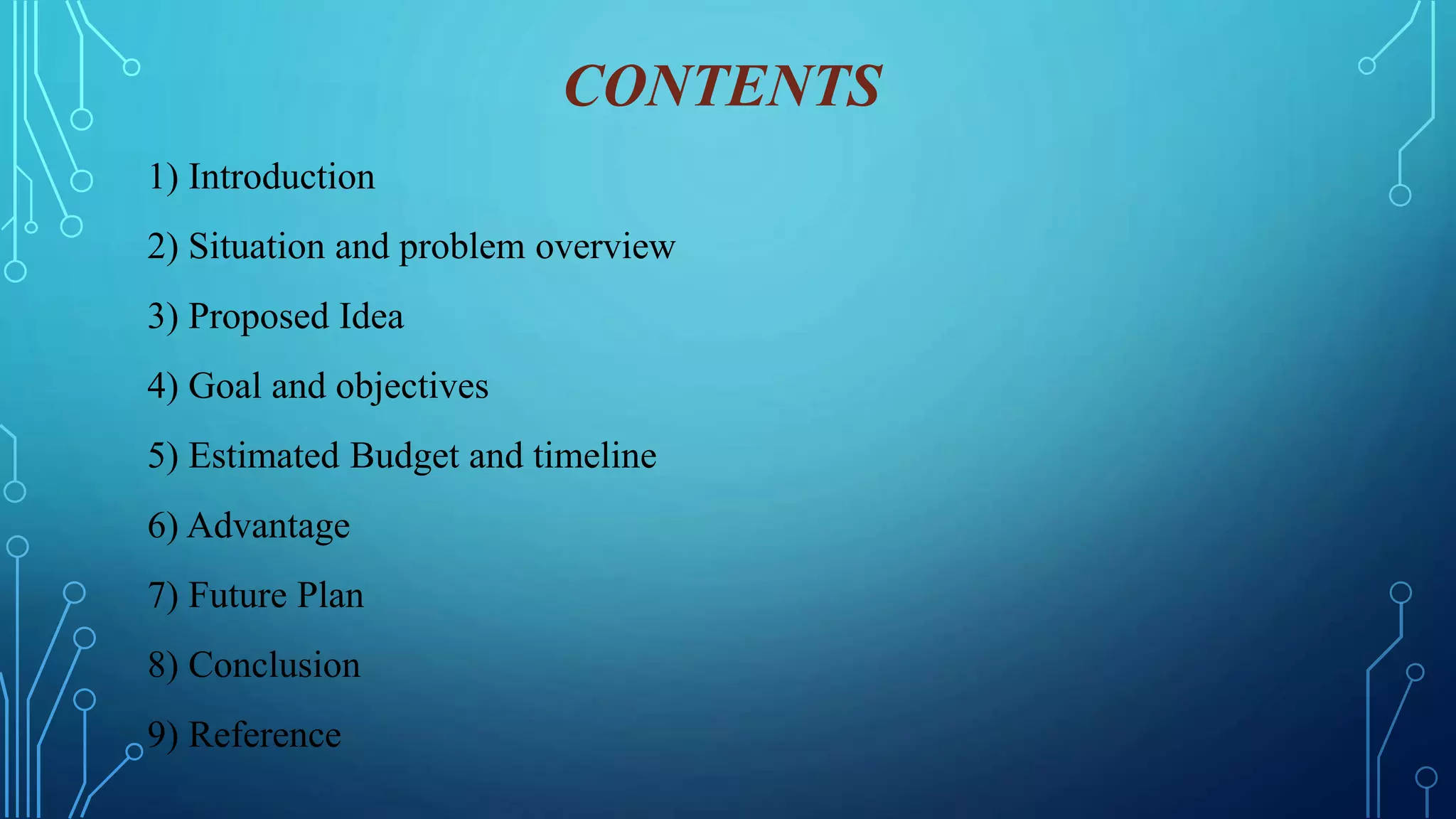 CONTENTS
1) Introduction
2) Situation and problem overview
3) Proposed Idea
4) Goal and objectives
5) Estimated Budget and timeline
6) Advantage
7) Future Plan
8) Conclusion
9) Reference
 