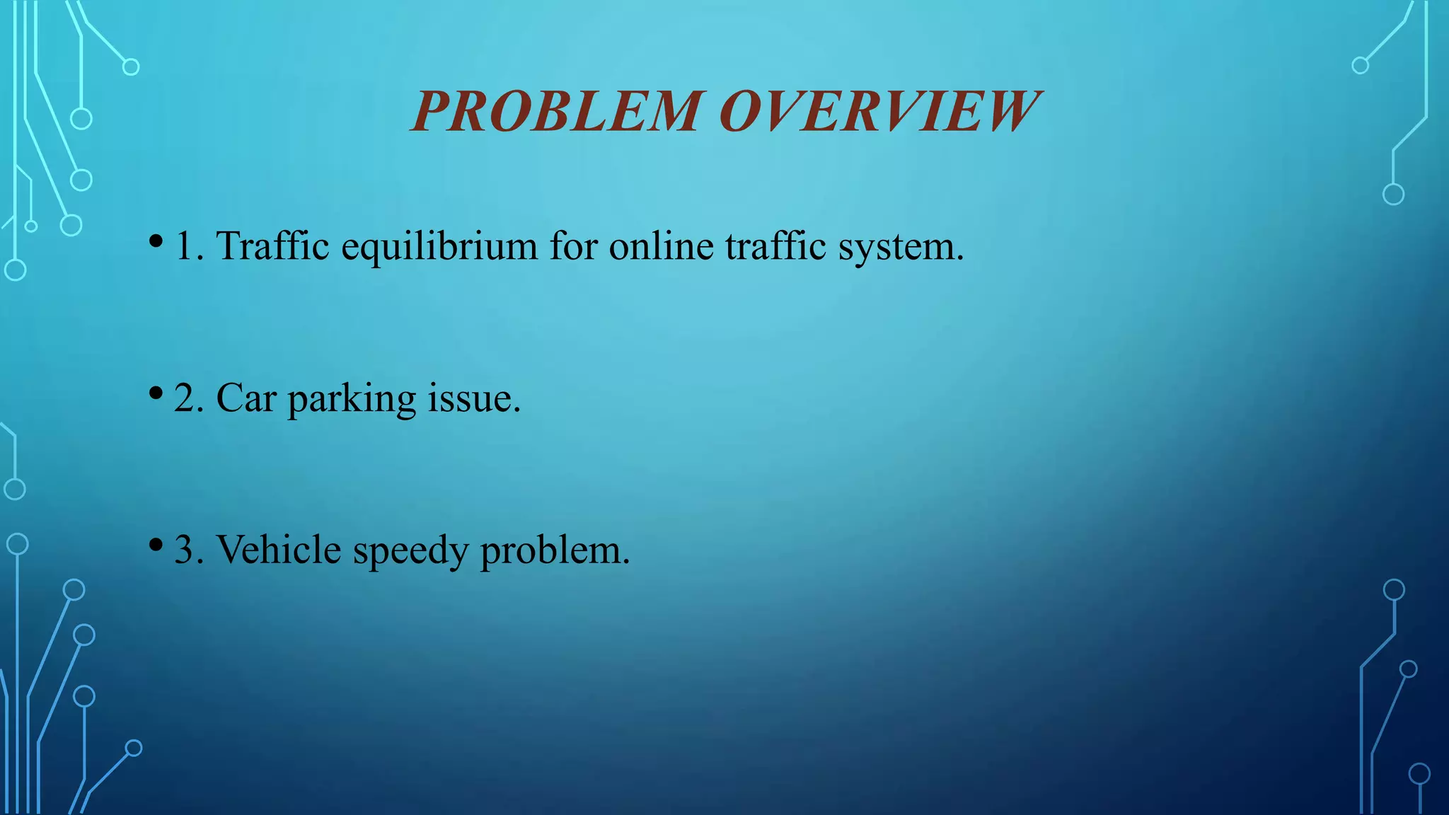 PROBLEM OVERVIEW
• 1. Traffic equilibrium for online traffic system.
• 2. Car parking issue.
• 3. Vehicle speedy problem.
 