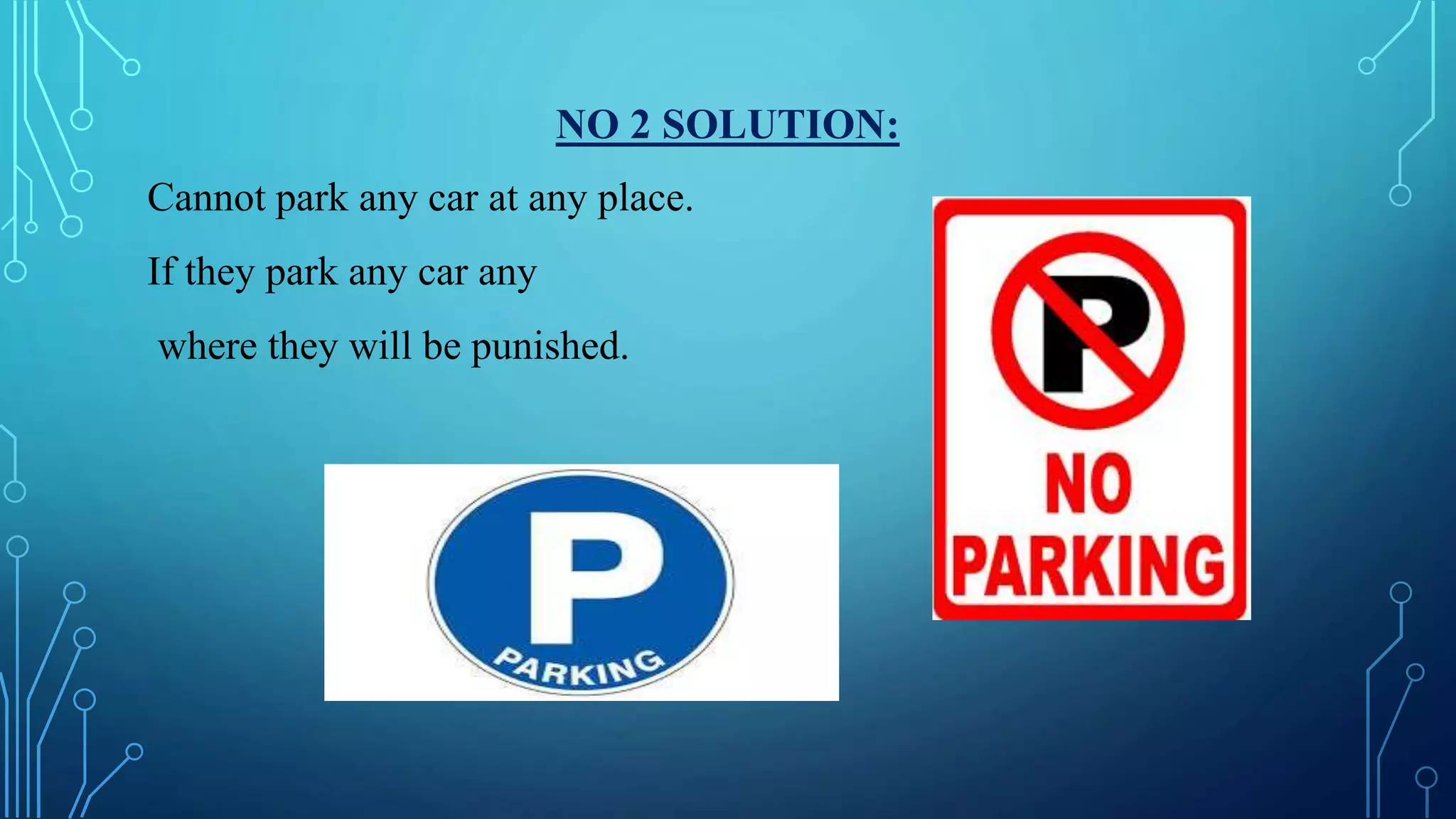 NO 2 SOLUTION:
Cannot park any car at any place.
If they park any car any
where they will be punished.
 