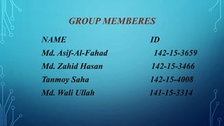 GROUP MEMBERES
NAME ID
Md. Asif-Al-Fahad 142-15-3659
Md. Zahid Hasan 142-15-3466
Tanmoy Saha 142-15-4008
Md. Wali Ullah 141-15-3314
 