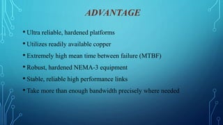 ADVANTAGE
• Ultra reliable, hardened platforms
• Utilizes readily available copper
• Extremely high mean time between failure (MTBF)
• Robust, hardened NEMA-3 equipment
• Stable, reliable high performance links
• Take more than enough bandwidth precisely where needed
 