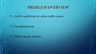 PROBLEM OVERVIEW
• 1. Traffic equilibrium for online traffic system.
• 2. Car parking issue.
• 3. Vehicle speedy problem.
 
