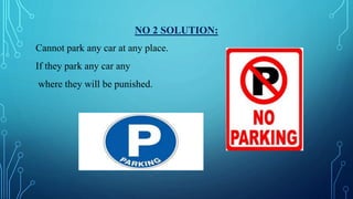 NO 2 SOLUTION:
Cannot park any car at any place.
If they park any car any
where they will be punished.
 