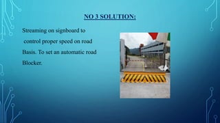 NO 3 SOLUTION:
Streaming on signboard to
control proper speed on road
Basis. To set an automatic road
Blocker.
 