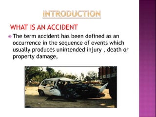 WHAT IS AN ACCIDENT
 The term accident has been defined as an
occurrence in the sequence of events which
usually produces unintended injury , death or
property damage,
 