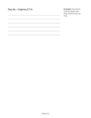 Page 107
Day #5 – Urgency C.T.A. Example: Give them
scarcity about why
they need to sign up
now.
 