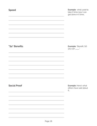 Page 78
Speed
“So” Benefits
Social Proof
Example: what used to
take X time now I can
get done in X time…
Example: “Benefit, SO
you can _____”
Example: Here’s what
others have said about
it…
 