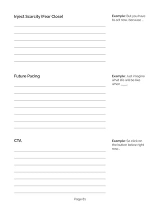 Page 81
Inject Scarcity (Fear Close)
Future Pacing
CTA
Example: But you have
to act now, because ...
Example: Just imagine
what life will be like
when _____.
Example: So click on
the button below right
now….
 