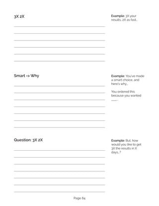 Page 84
3X 2X
Smart => Why
Question: 3X 2X
Example: 3X your
results, 2X as fast…
Example: You’ve made
a smart choice, and
here’s why…
You ordered this
because you wanted
____...
Example: But, how
would you like to get
3X the results in X
days…?
 