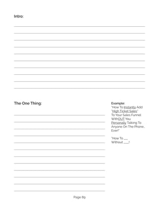 Page 89
Intro:
The One Thing: Example:
“How To Instantly Add
“High Ticket Sales”
To Your Sales Funnel
WithOUT You
Personally Talking To
Anyone On The Phone…
Ever!”
“How To ___
Without ____!
 