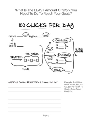Page 9
What Is The LEAST Amount Of Work You
Need To Do To Reach Your Goals?
1st) What Do You REALLY Want / Need In Life? Example: $1.2 Million
Dollar House, $60,000
Car, $3k Per Month To
Charity, Food, Travel
Fund, Etc…
 