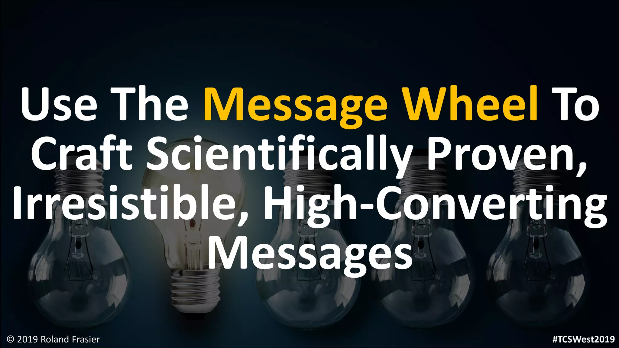 Use The Message Wheel To
Craft Scientifically Proven,
Irresistible, High-Converting
Messages
© 2019 Roland Frasier #TCSWest2019
 