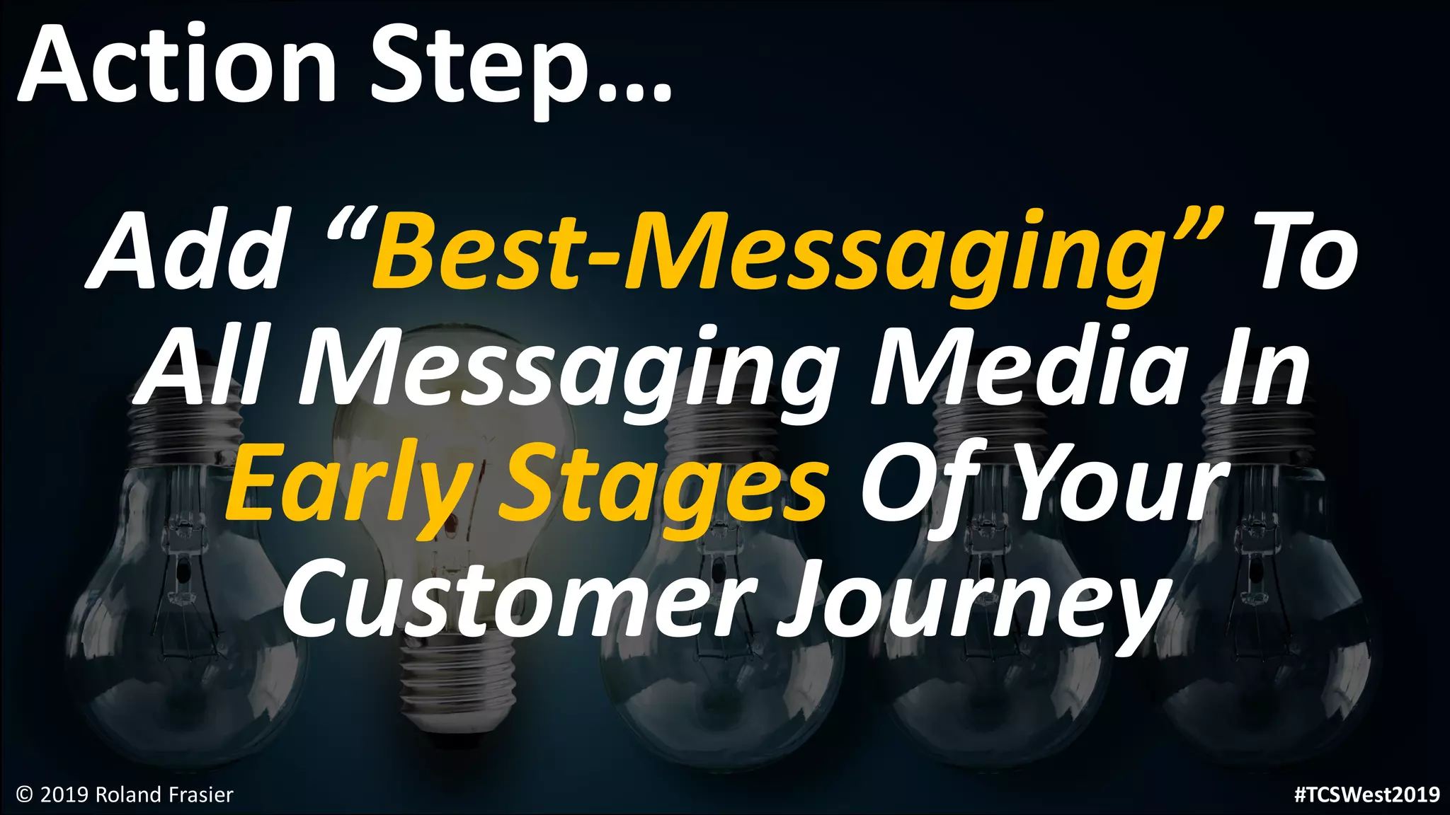 Add “Best-Messaging” To
All Messaging Media In
Early Stages Of Your
Customer Journey
© 2019 Roland Frasier
Action Step…
#TCSWest2019
 