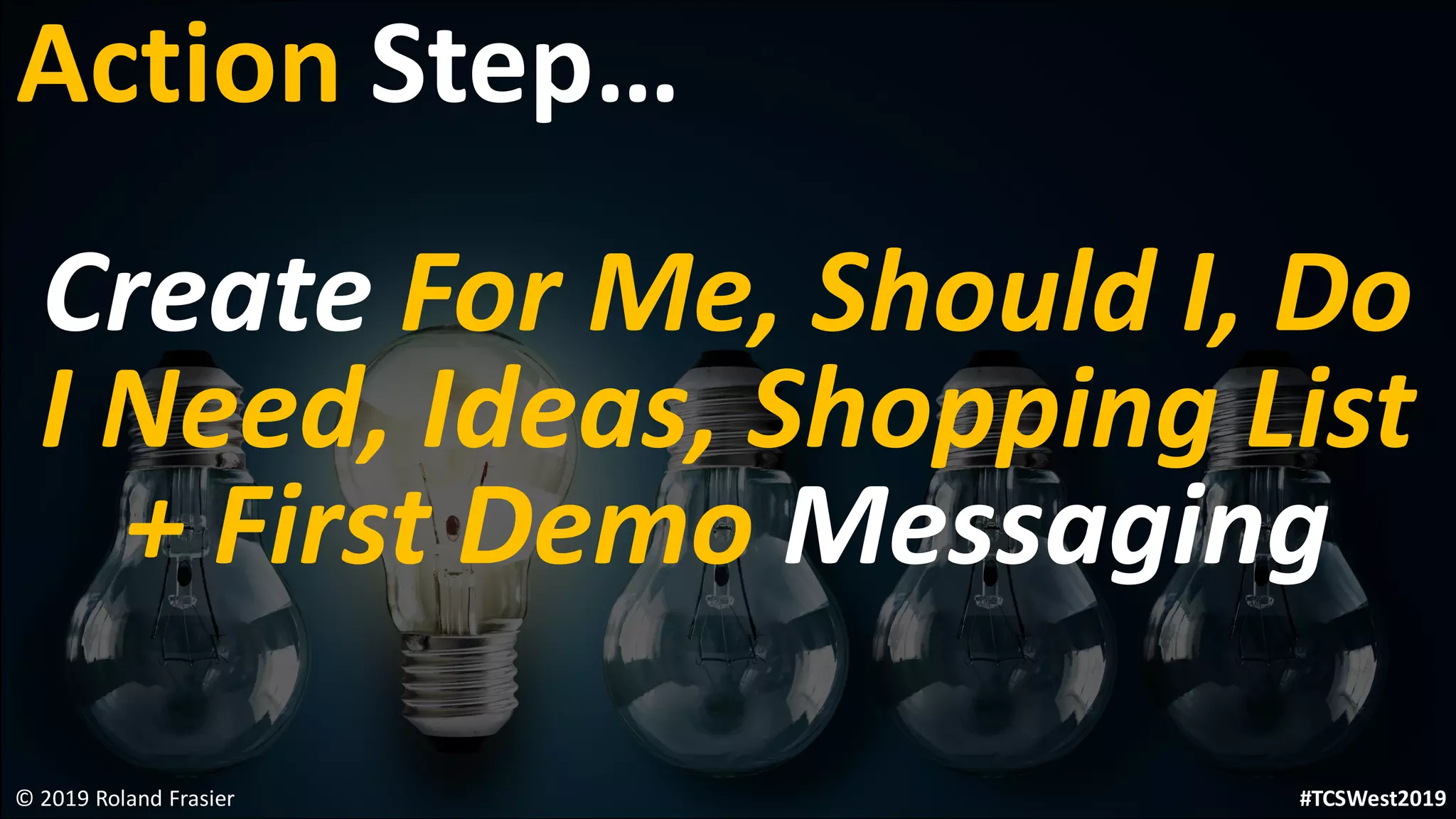 Create For Me, Should I, Do
I Need, Ideas, Shopping List
+ First Demo Messaging
© 2019 Roland Frasier
Action Step…
#TCSWest2019
 