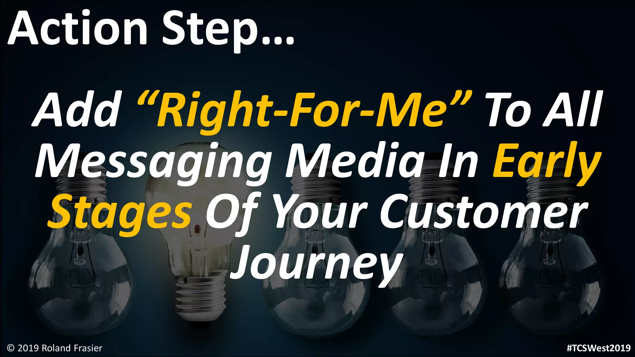 Add “Right-For-Me” To All
Messaging Media In Early
Stages Of Your Customer
Journey
© 2019 Roland Frasier
Action Step…
#TCSWest2019
 