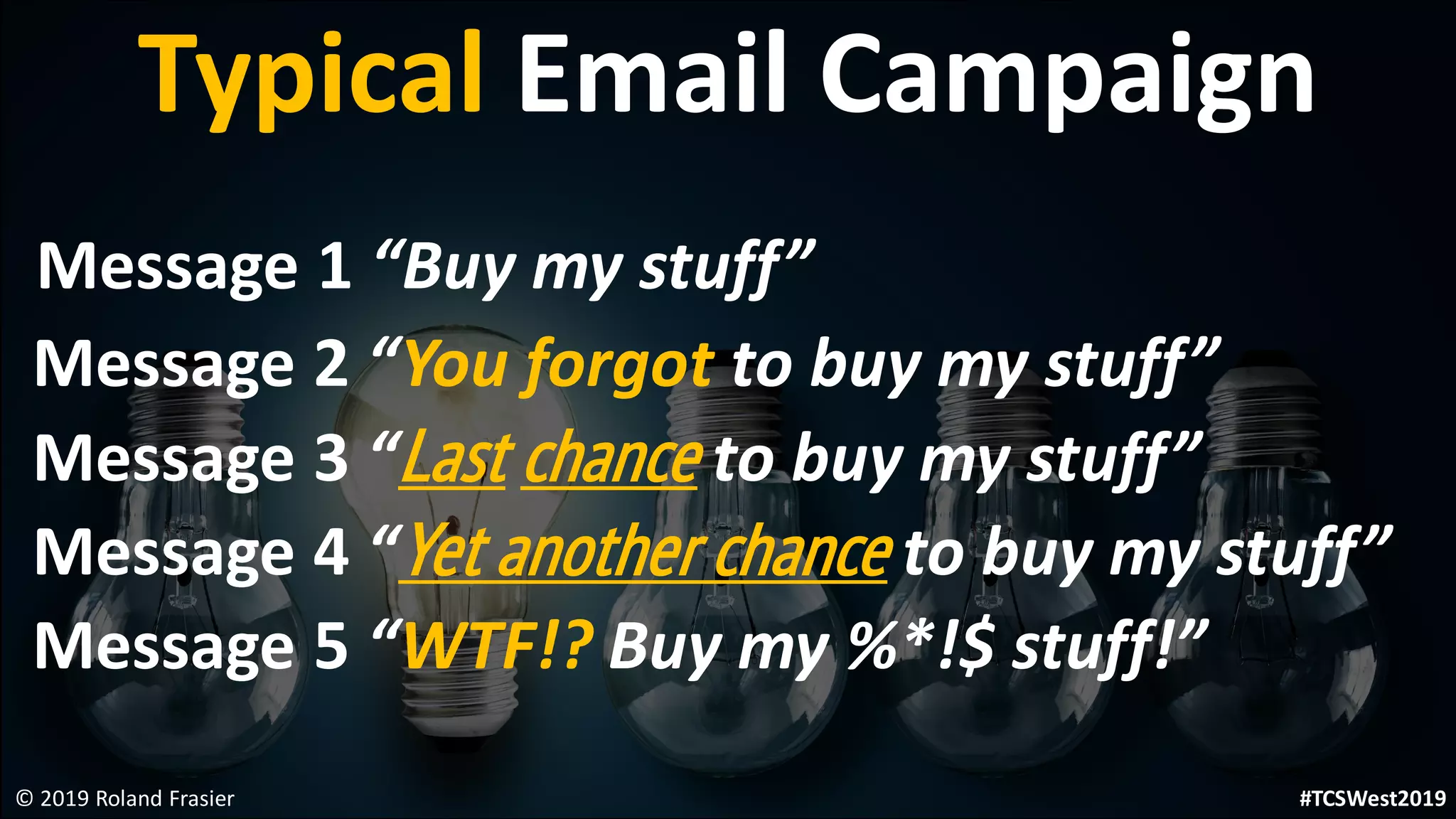 Typical Email Campaign
Message 1 “Buy my stuff”
Message 2 “You forgot to buy my stuff”
Message 3 “Last chance to buy my stuff”
Message 4 “Yet another chance to buy my stuff”
Message 5 “WTF!? Buy my %*!$ stuff!”
© 2019 Roland Frasier #TCSWest2019
 