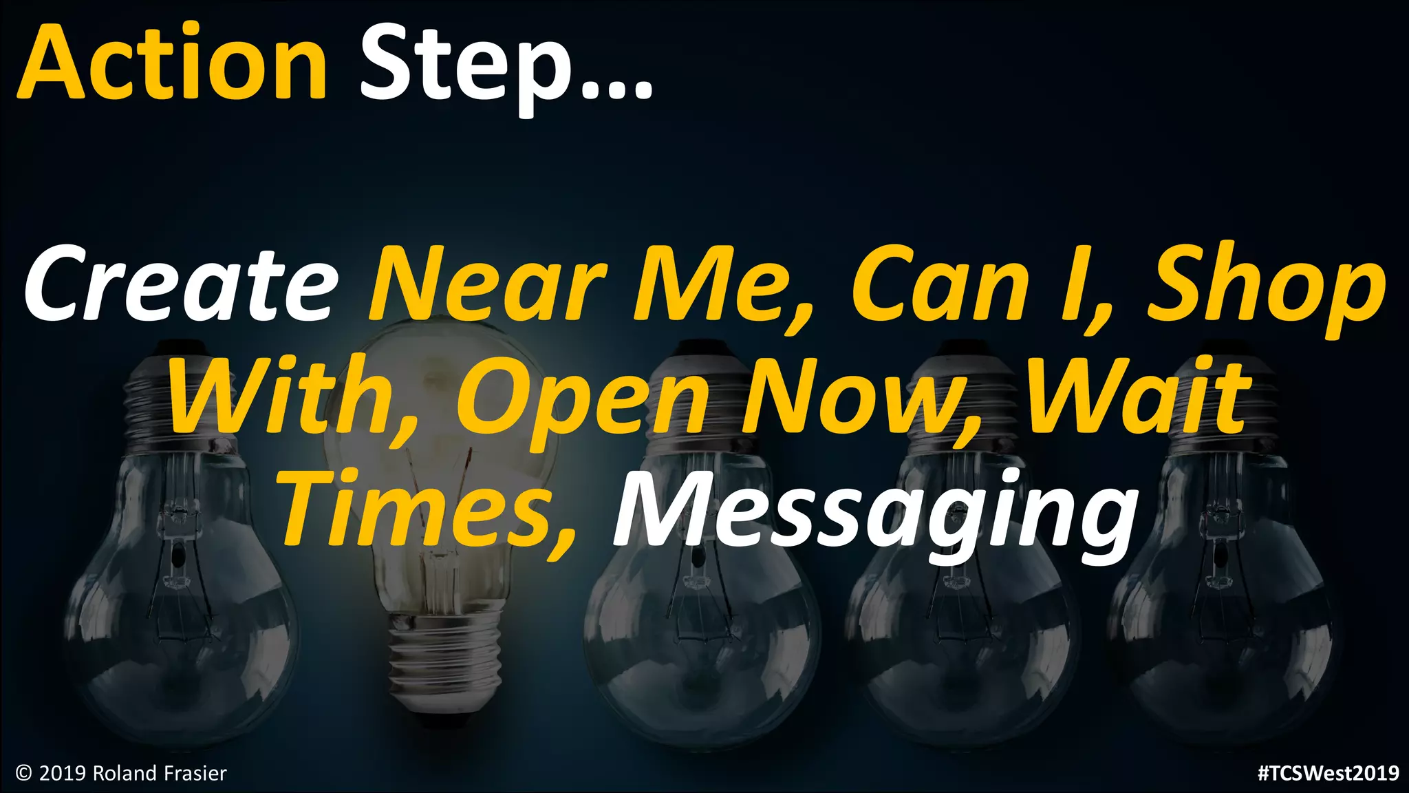 Create Near Me, Can I, Shop
With, Open Now, Wait
Times, Messaging
© 2019 Roland Frasier
Action Step…
#TCSWest2019
 