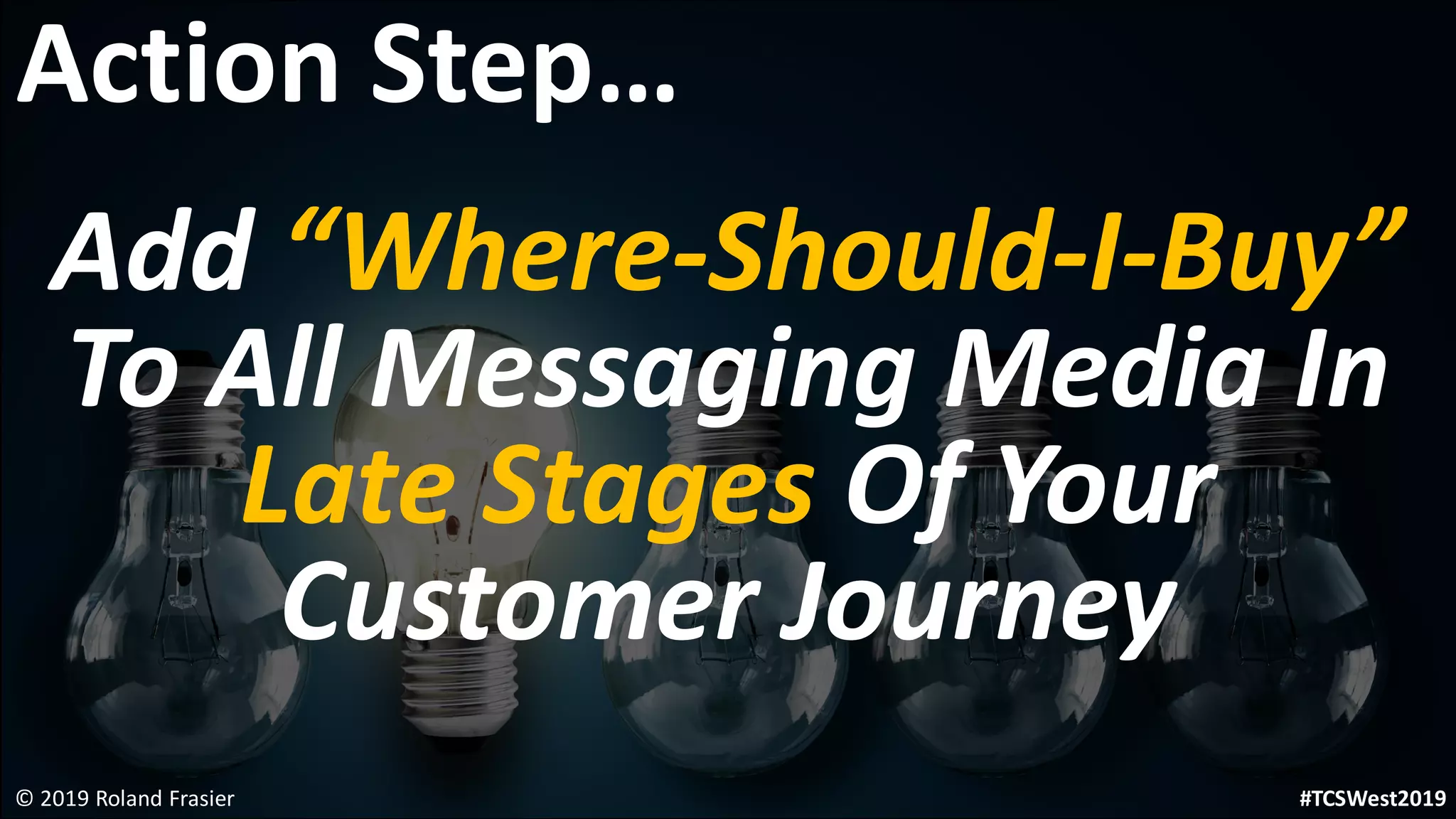 Add “Where-Should-I-Buy”
To All Messaging Media In
Late Stages Of Your
Customer Journey
© 2019 Roland Frasier
Action Step…
#TCSWest2019
 