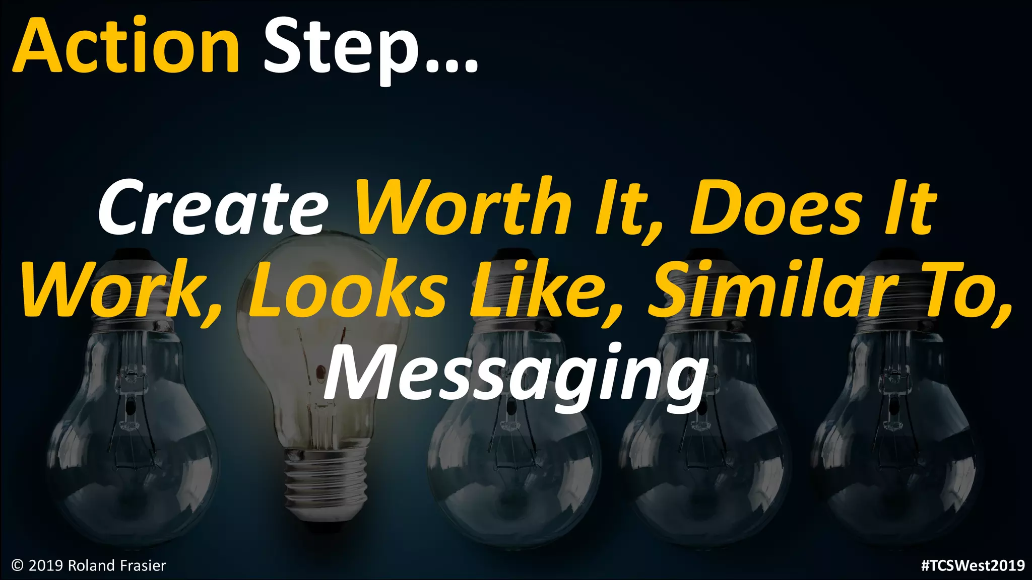 Create Worth It, Does It
Work, Looks Like, Similar To,
Messaging
© 2019 Roland Frasier
Action Step…
#TCSWest2019
 