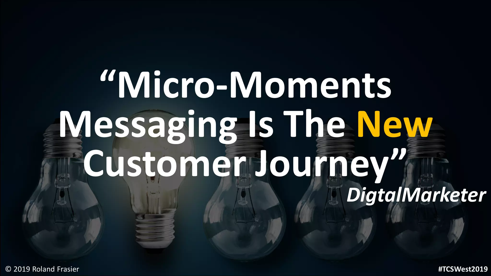 “Micro-Moments
Messaging Is The New
Customer Journey”
DigtalMarketer
© 2019 Roland Frasier #TCSWest2019
 