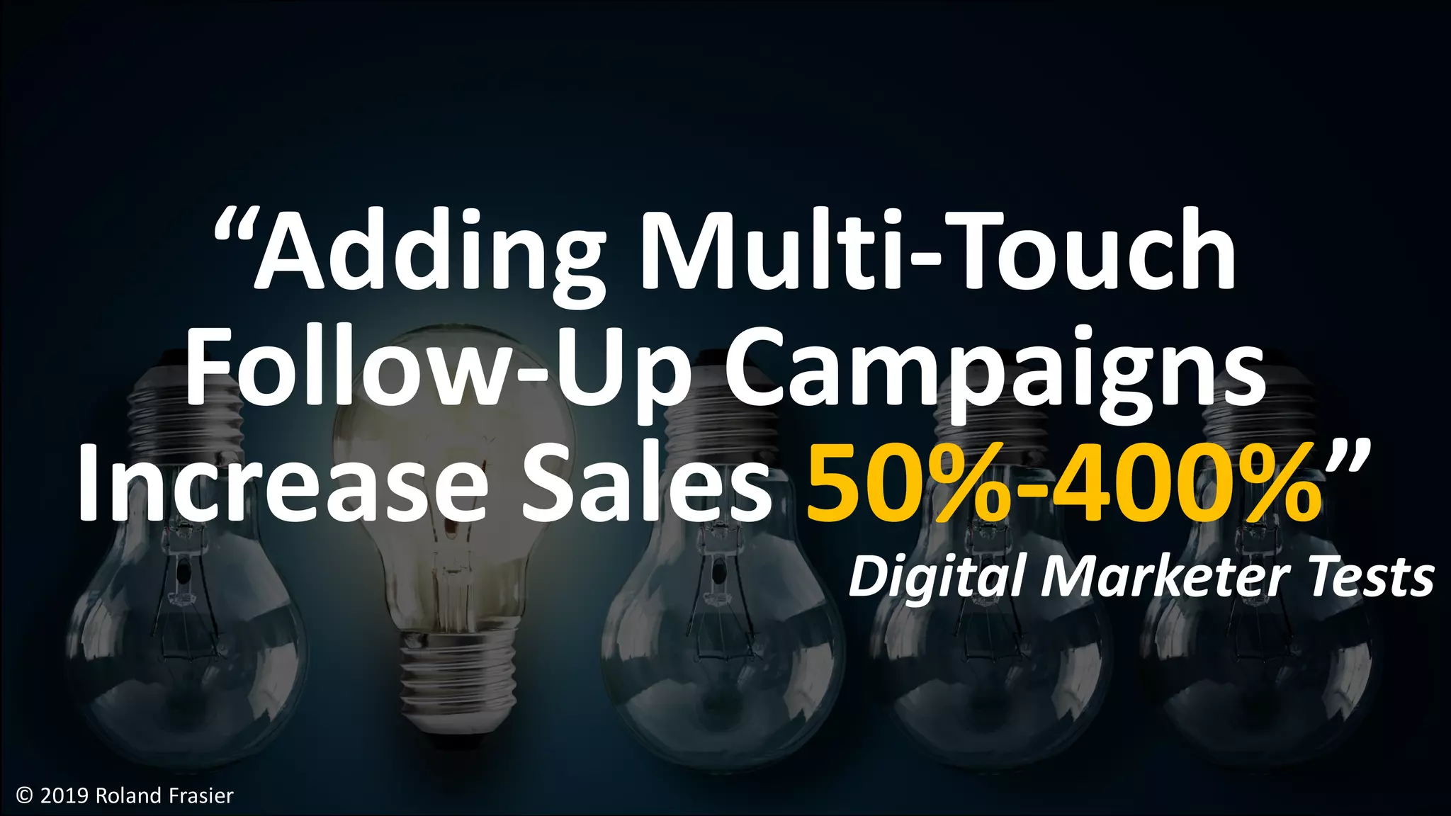 “Adding Multi-Touch
Follow-Up Campaigns
Increase Sales 50%-400%”
Digital Marketer Tests
© 2019 Roland Frasier
 