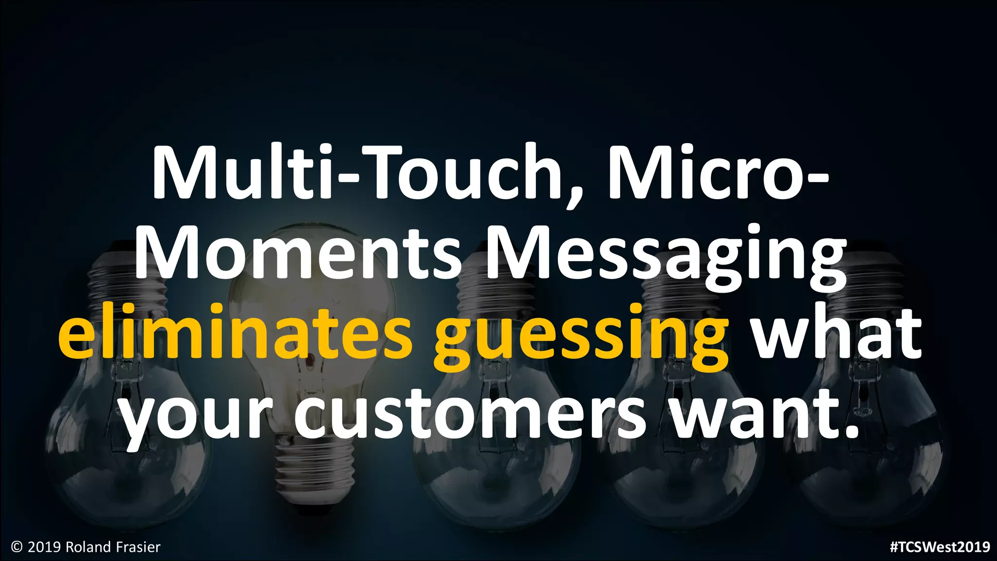 Multi-Touch, Micro-
Moments Messaging
eliminates guessing what
your customers want.
© 2019 Roland Frasier #TCSWest2019
 