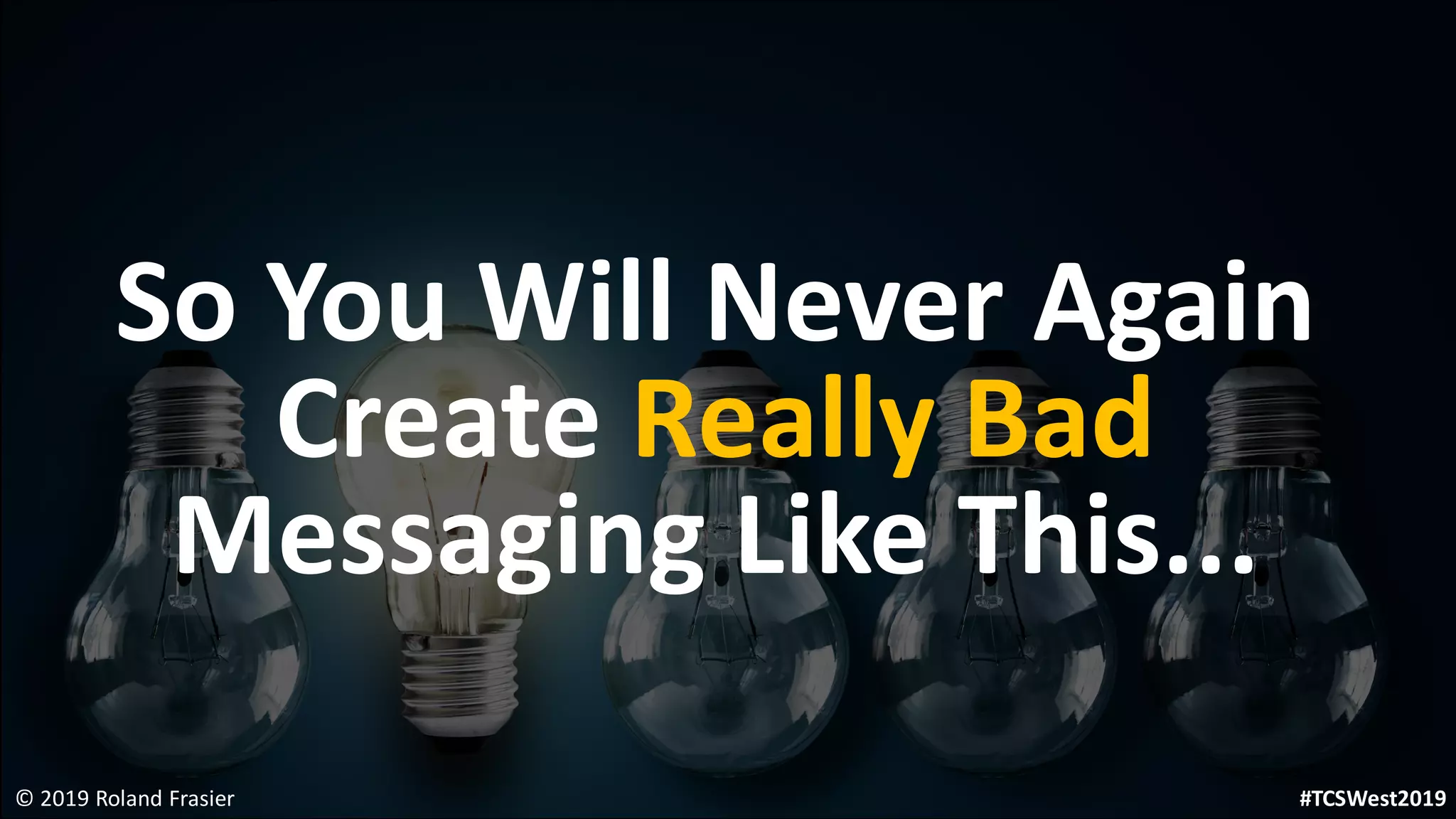 So You Will Never Again
Create Really Bad
Messaging Like This...
© 2019 Roland Frasier #TCSWest2019
 