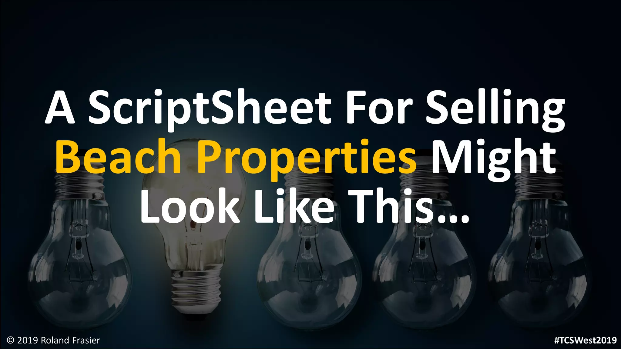 A ScriptSheet For Selling
Beach Properties Might
Look Like This…
© 2019 Roland Frasier #TCSWest2019
 