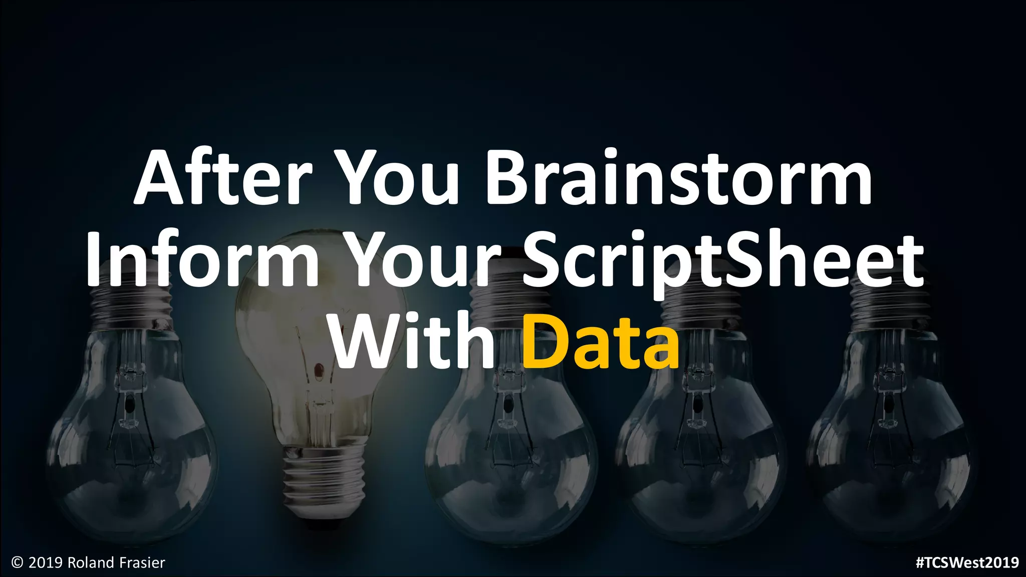 After You Brainstorm
Inform Your ScriptSheet
With Data
© 2019 Roland Frasier #TCSWest2019
 