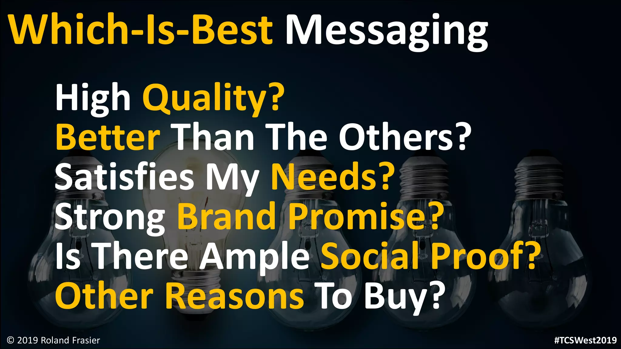 High Quality?
Better Than The Others?
Satisfies My Needs?
Strong Brand Promise?
Is There Ample Social Proof?
Other Reasons To Buy?
© 2019 Roland Frasier
Which-Is-Best Messaging
#TCSWest2019
 