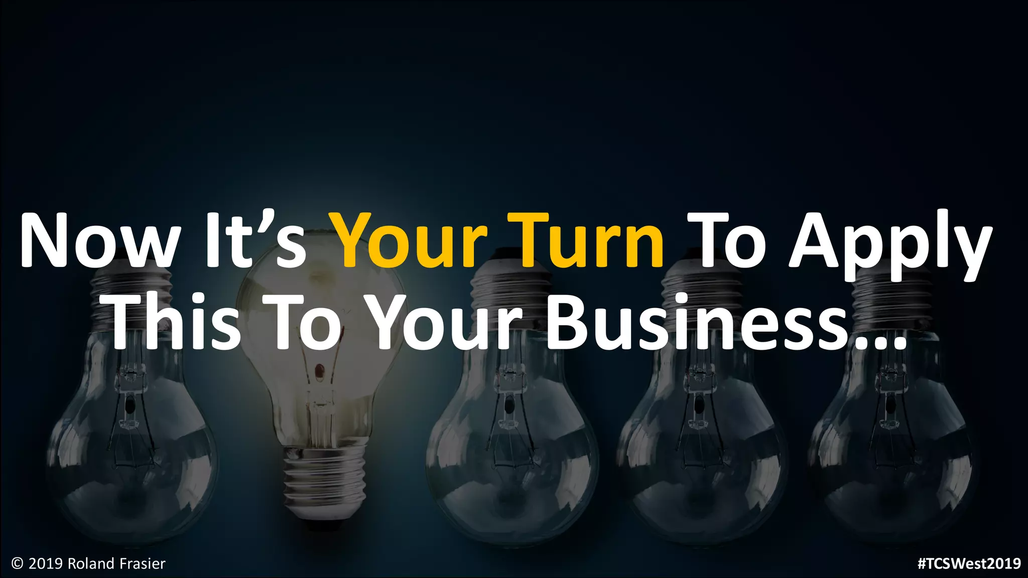 Now It’s Your Turn To Apply
This To Your Business…
© 2019 Roland Frasier #TCSWest2019
 