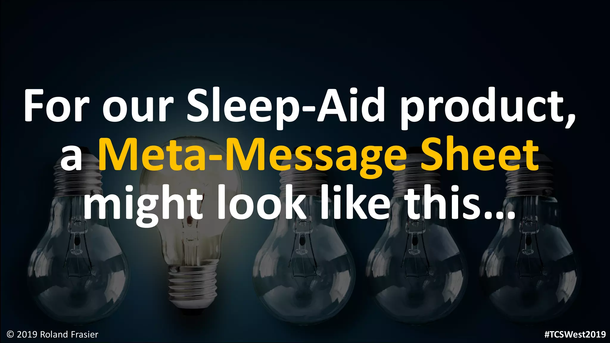 For our Sleep-Aid product,
a Meta-Message Sheet
might look like this…
© 2019 Roland Frasier #TCSWest2019
 