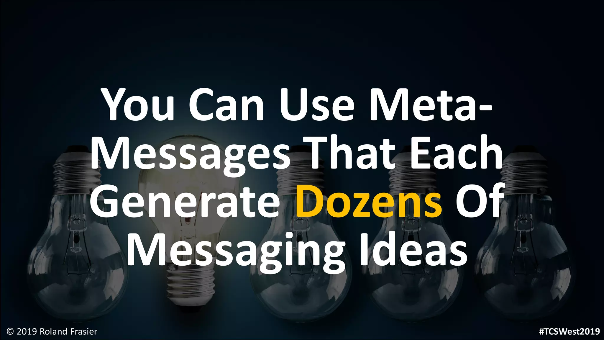 You Can Use Meta-
Messages That Each
Generate Dozens Of
Messaging Ideas
© 2019 Roland Frasier #TCSWest2019
 