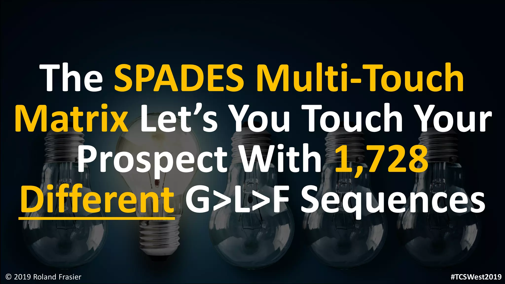 The SPADES Multi-Touch
Matrix Let’s You Touch Your
Prospect With 1,728
Different G>L>F Sequences
© 2019 Roland Frasier #TCSWest2019
 